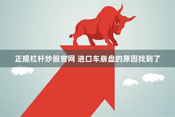 正规杠杆炒股官网 进口车崩盘的原因找到了