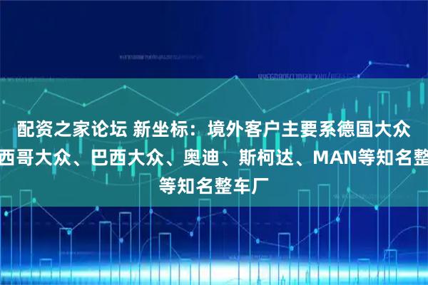 配资之家论坛 新坐标:境外客户主要系德国大众、墨西哥大众、巴西大众、奥迪、斯柯达、MAN等知名整车厂