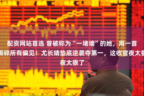 配资网站首选 曾被称为“一堵墙”的她,用一首歌撕碎所有偏见!尤长靖垫底逆袭夺第一,这收官夜太狠了