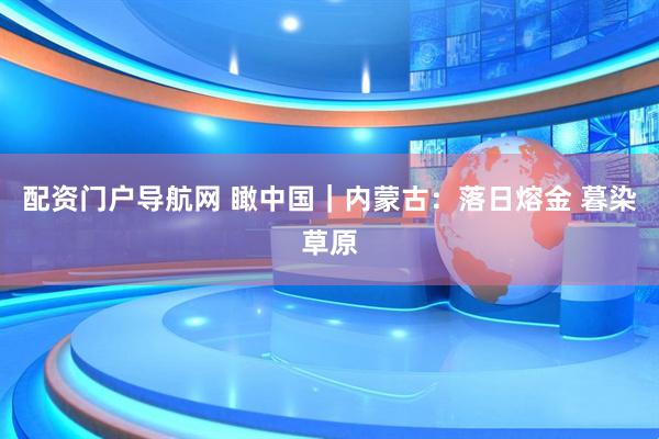 配资门户导航网 瞰中国｜内蒙古：落日熔金 暮染草原