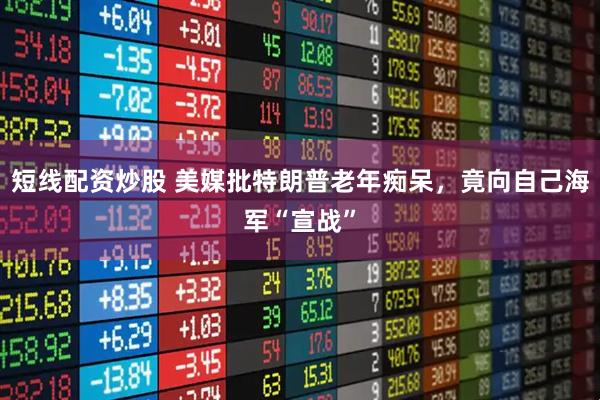 短线配资炒股 美媒批特朗普老年痴呆，竟向自己海军“宣战”
