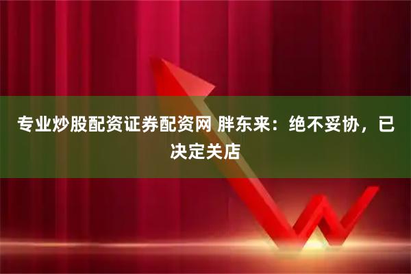 专业炒股配资证券配资网 胖东来：绝不妥协，已决定关店