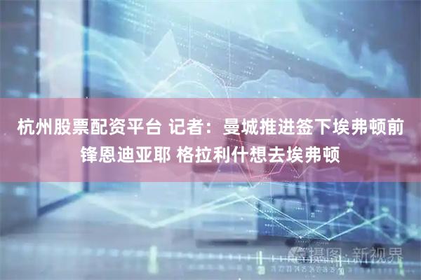 杭州股票配资平台 记者：曼城推进签下埃弗顿前锋恩迪亚耶 格拉利什想去埃弗顿