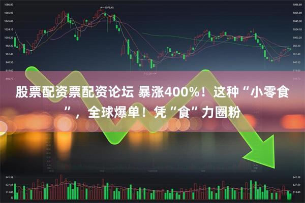 股票配资票配资论坛 暴涨400%！这种“小零食”，全球爆单！凭“食”力圈粉