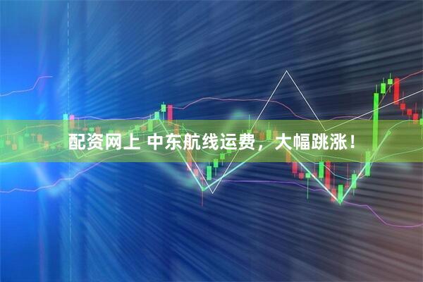 配资网上 中东航线运费，大幅跳涨！