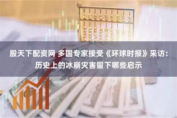 股天下配资网 多国专家接受《环球时报》采访：历史上的冰崩灾害留下哪些启示