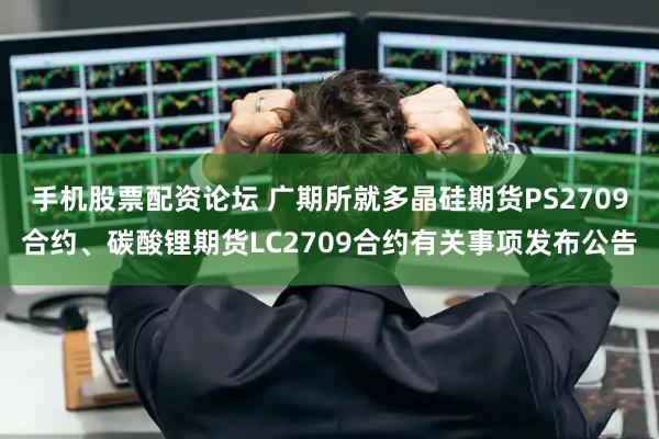 手机股票配资论坛 广期所就多晶硅期货PS2709合约、碳酸锂期货LC2709合约有关事项发布公告
