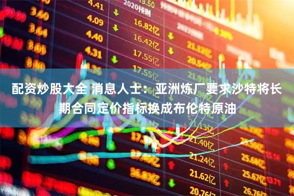 配资炒股大全 消息人士：亚洲炼厂要求沙特将长期合同定价指标换成布伦特原油