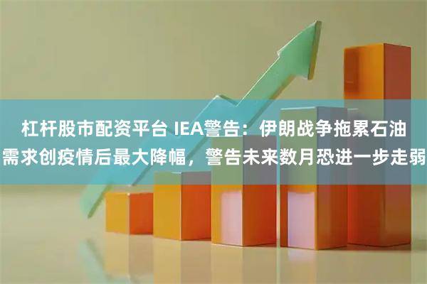 杠杆股市配资平台 IEA警告:伊朗战争拖累石油需求创疫情后最大降幅,警告未来数月恐进一步走弱