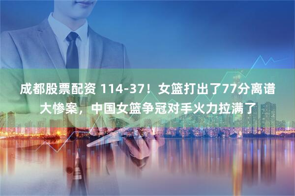 成都股票配资 114-37！女篮打出了77分离谱大惨案，中国女篮争冠对手火力拉满了