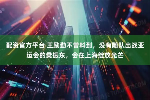 配资官方平台 王励勤不曾料到，没有随队出战亚运会的樊振东，会在上海绽放光芒