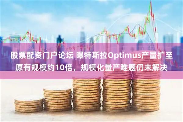 股票配资门户论坛 曝特斯拉Optimus产量扩至原有规模约10倍，规模化量产难题仍未解决