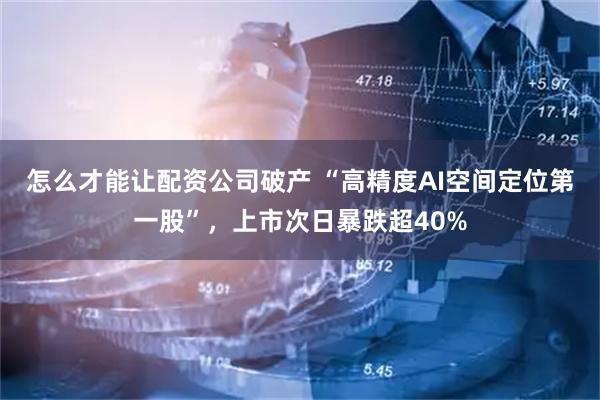怎么才能让配资公司破产 “高精度AI空间定位第一股”，上市次日暴跌超40%