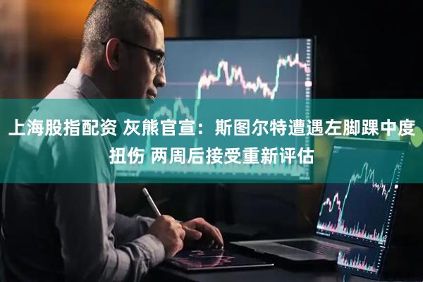 上海股指配资 灰熊官宣：斯图尔特遭遇左脚踝中度扭伤 两周后接受重新评估