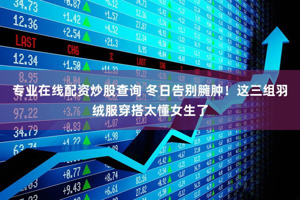 专业在线配资炒股查询 冬日告别臃肿！这三组羽绒服穿搭太懂女生了