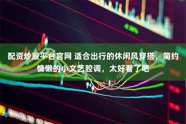 配资炒股平台官网 适合出行的休闲风穿搭，简约慵懒的小文艺腔调，太好看了吧