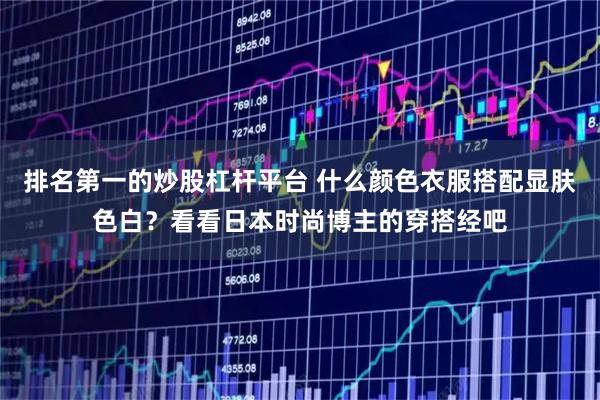 排名第一的炒股杠杆平台 什么颜色衣服搭配显肤色白？看看日本时尚博主的穿搭经吧