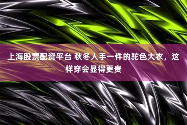 上海股票配资平台 秋冬人手一件的驼色大衣，这样穿会显得更贵